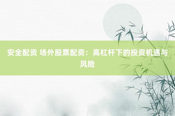 安全配资 场外股票配资：高杠杆下的投资机遇与风险