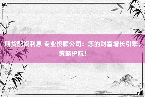 期货配资利息 专业投顾公司：您的财富增长引擎，策略护航！