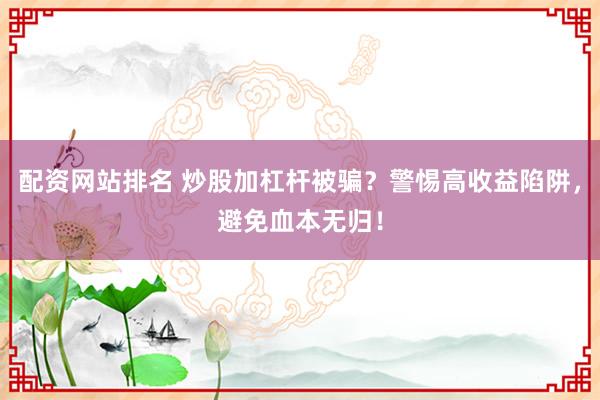 配资网站排名 炒股加杠杆被骗？警惕高收益陷阱，避免血本无归！