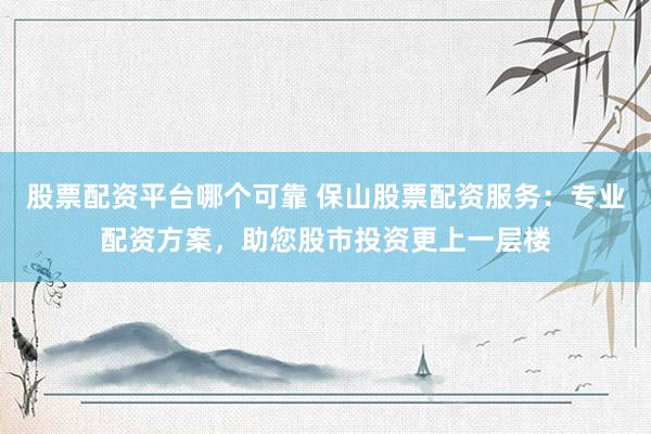股票配资平台哪个可靠 保山股票配资服务：专业配资方案，助您股市投资更上一层楼