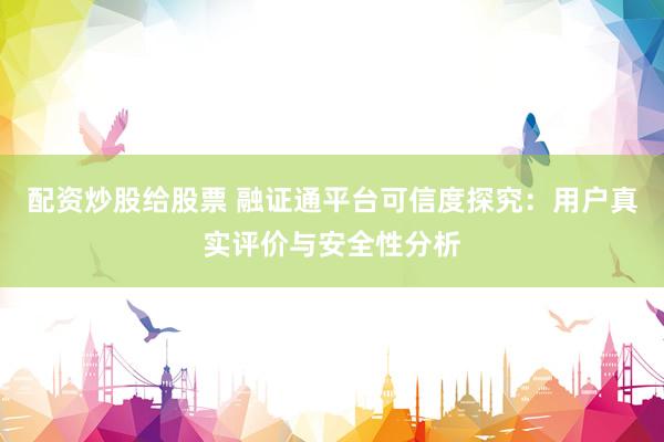 配资炒股给股票 融证通平台可信度探究：用户真实评价与安全性分析