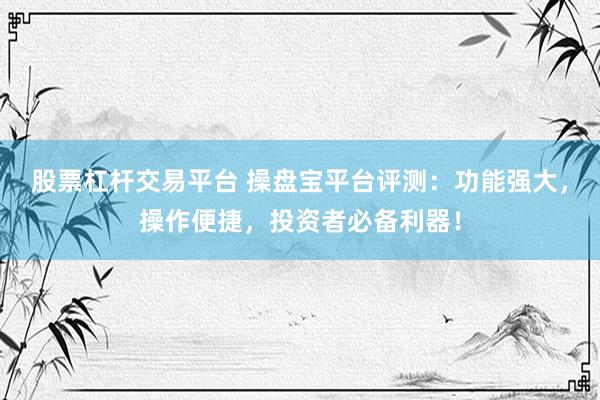 股票杠杆交易平台 操盘宝平台评测：功能强大，操作便捷，投资者必备利器！
