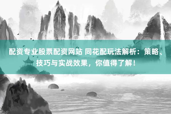 配资专业股票配资网站 同花配玩法解析：策略、技巧与实战效果，你值得了解！