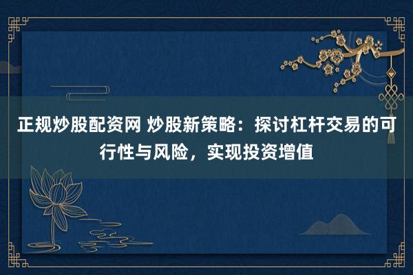 正规炒股配资网 炒股新策略：探讨杠杆交易的可行性与风险，实现投资增值