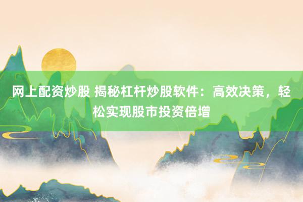网上配资炒股 揭秘杠杆炒股软件：高效决策，轻松实现股市投资倍增