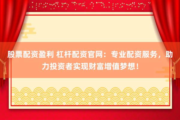 股票配资盈利 杠杆配资官网：专业配资服务，助力投资者实现财富增值梦想！