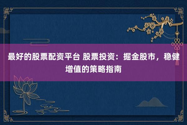 最好的股票配资平台 股票投资：掘金股市，稳健增值的策略指南