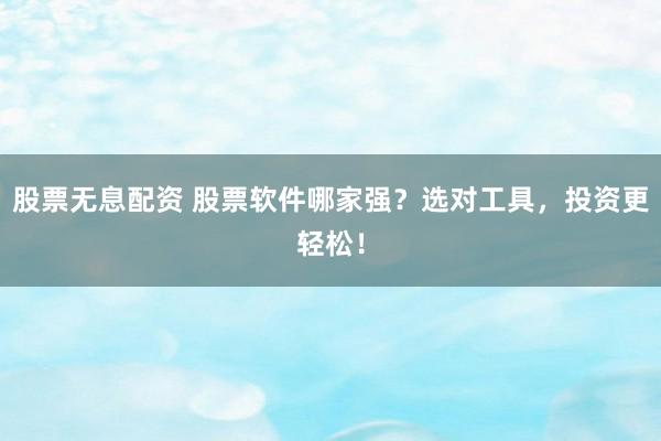 股票无息配资 股票软件哪家强？选对工具，投资更轻松！