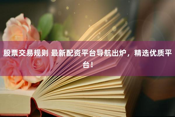 股票交易规则 最新配资平台导航出炉，精选优质平台！