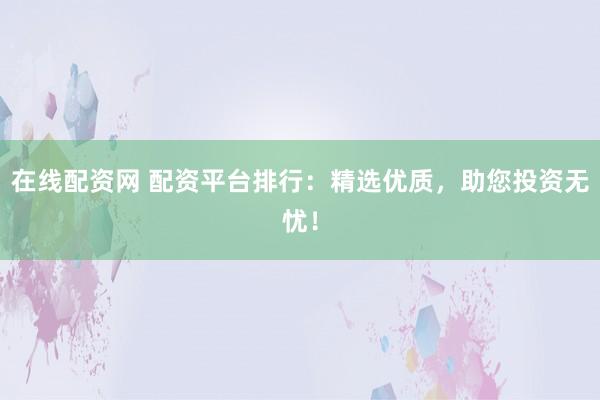在线配资网 配资平台排行：精选优质，助您投资无忧！