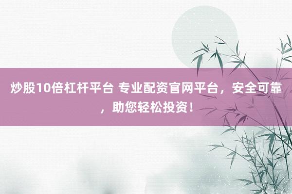 炒股10倍杠杆平台 专业配资官网平台，安全可靠，助您轻松投资！