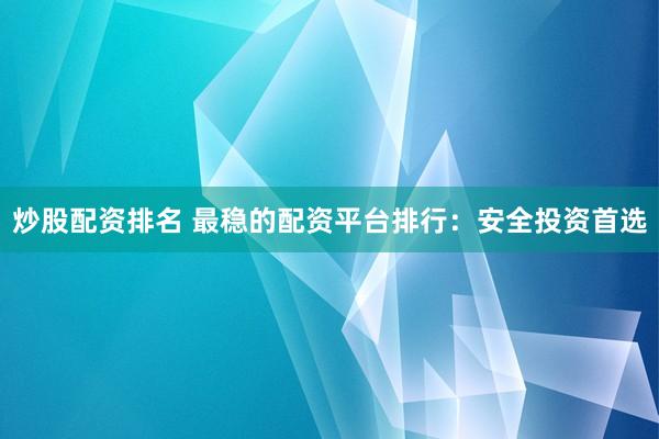 炒股配资排名 最稳的配资平台排行：安全投资首选