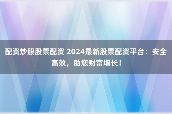 配资炒股股票配资 2024最新股票配资平台：安全高效，助您财富增长！