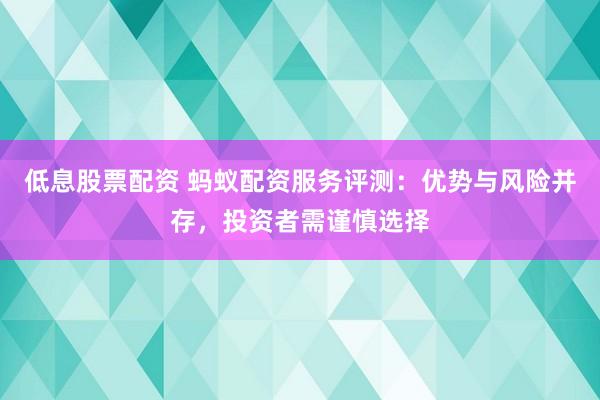 低息股票配资 蚂蚁配资服务评测：优势与风险并存，投资者需谨慎选择