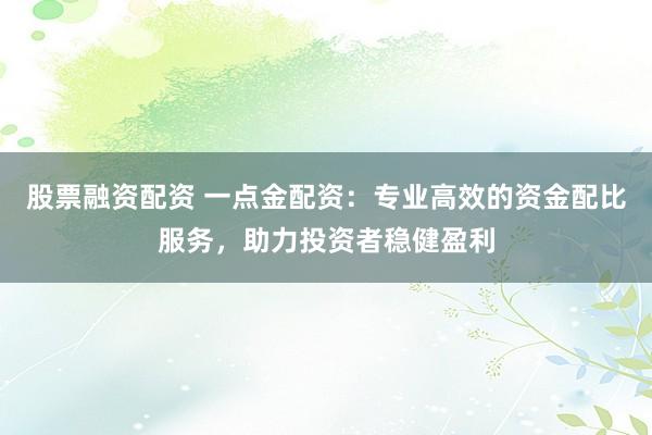 股票融资配资 一点金配资：专业高效的资金配比服务，助力投资者稳健盈利