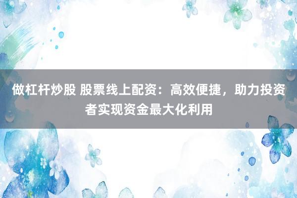 做杠杆炒股 股票线上配资：高效便捷，助力投资者实现资金最大化利用