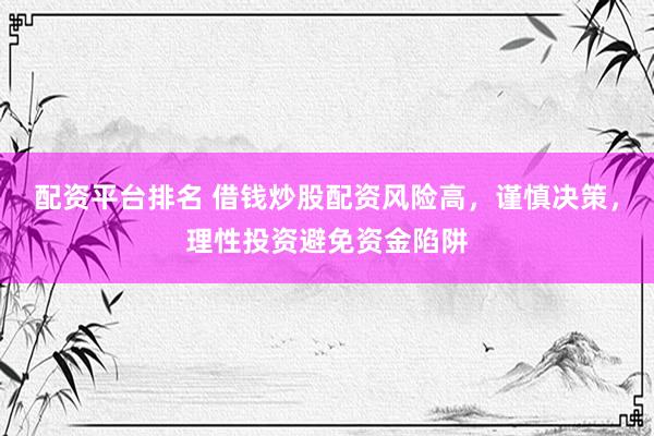 配资平台排名 借钱炒股配资风险高，谨慎决策，理性投资避免资金陷阱
