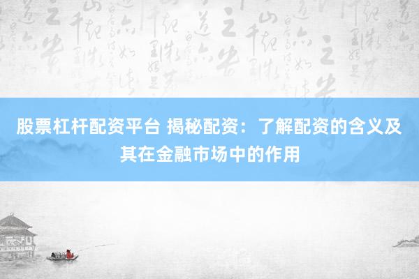 股票杠杆配资平台 揭秘配资：了解配资的含义及其在金融市场中的作用