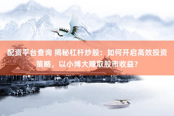 配资平台查询 揭秘杠杆炒股：如何开启高效投资策略，以小博大赚取股市收益？