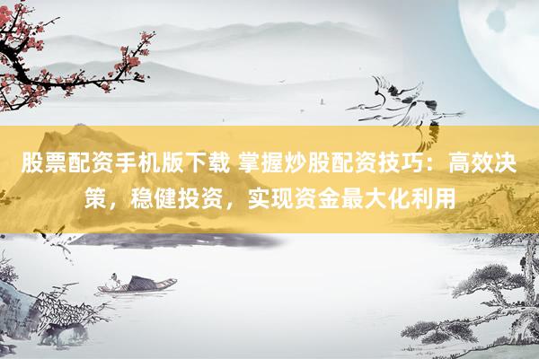 股票配资手机版下载 掌握炒股配资技巧：高效决策，稳健投资，实现资金最大化利用