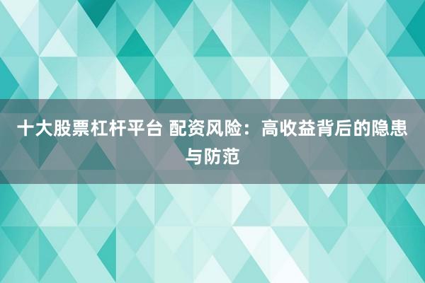 十大股票杠杆平台 配资风险：高收益背后的隐患与防范