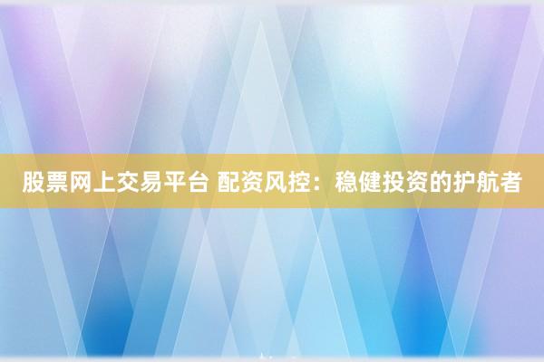 股票网上交易平台 配资风控：稳健投资的护航者
