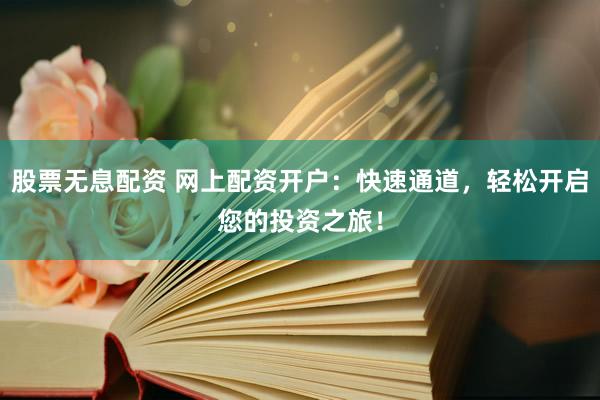 股票无息配资 网上配资开户：快速通道，轻松开启您的投资之旅！