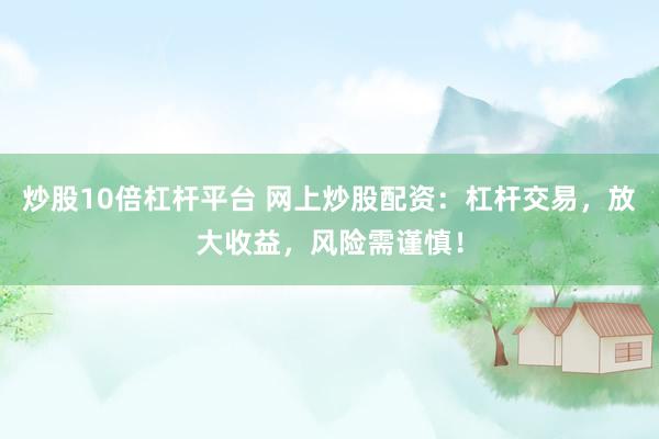 炒股10倍杠杆平台 网上炒股配资：杠杆交易，放大收益，风险需谨慎！