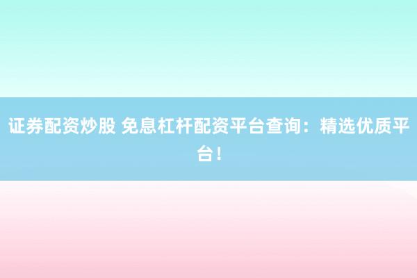 证券配资炒股 免息杠杆配资平台查询：精选优质平台！