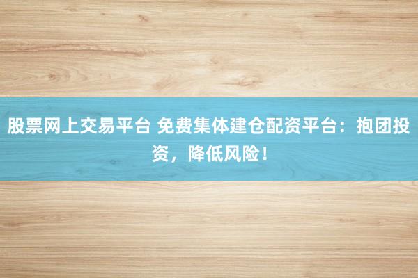 股票网上交易平台 免费集体建仓配资平台：抱团投资，降低风险！