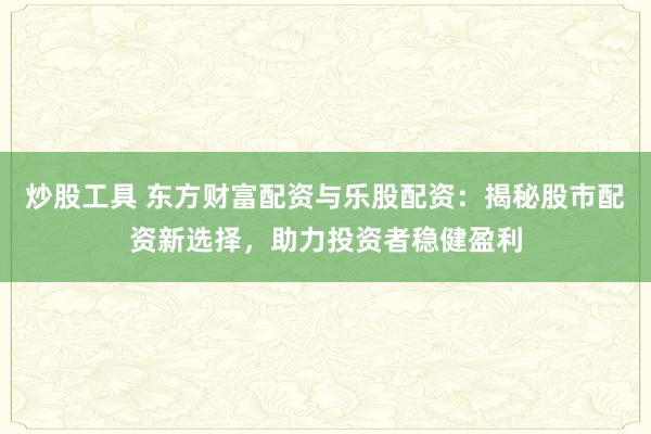 炒股工具 东方财富配资与乐股配资：揭秘股市配资新选择，助力投资者稳健盈利