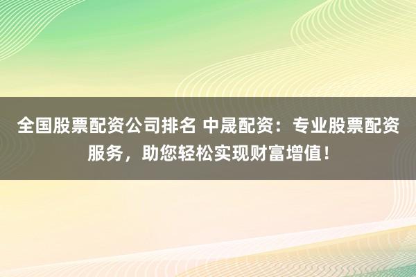 全国股票配资公司排名 中晟配资：专业股票配资服务，助您轻松实现财富增值！