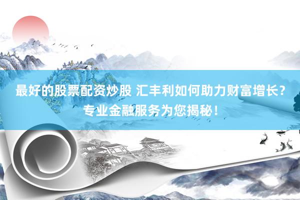 最好的股票配资炒股 汇丰利如何助力财富增长？专业金融服务为您揭秘！
