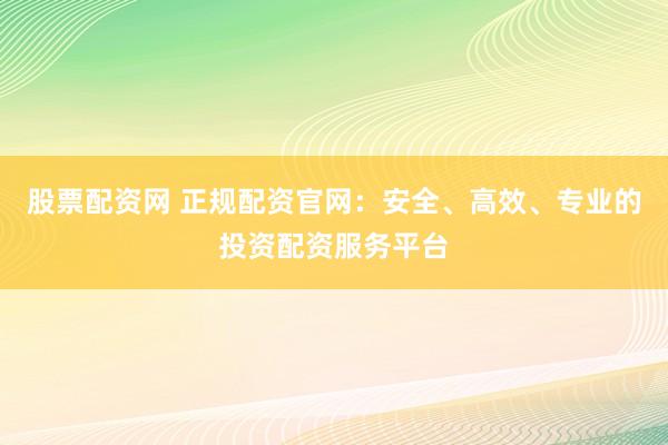 股票配资网 正规配资官网：安全、高效、专业的投资配资服务平台