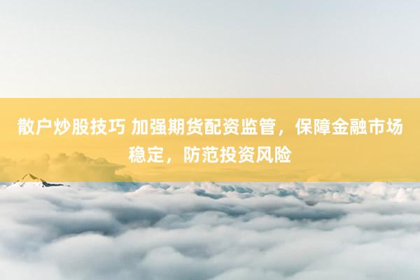 散户炒股技巧 加强期货配资监管，保障金融市场稳定，防范投资风险