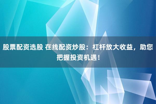 股票配资选股 在线配资炒股：杠杆放大收益，助您把握投资机遇！