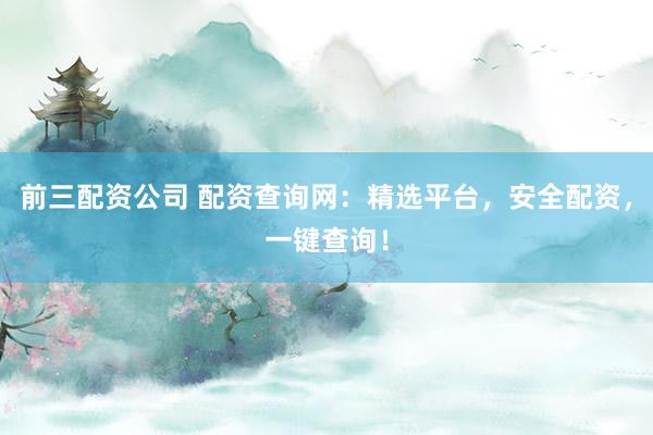 前三配资公司 配资查询网：精选平台，安全配资，一键查询！