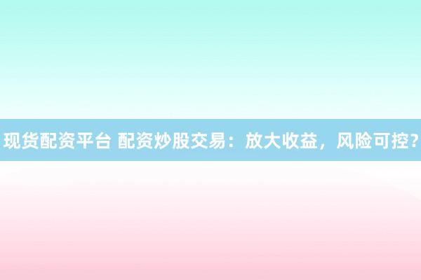 现货配资平台 配资炒股交易：放大收益，风险可控？