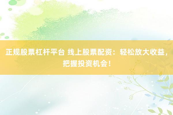 正规股票杠杆平台 线上股票配资：轻松放大收益，把握投资机会！