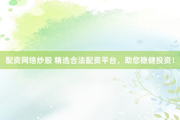配资网络炒股 精选合法配资平台，助您稳健投资！