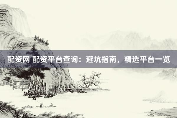 配资网 配资平台查询:避坑指南,精选平台一览