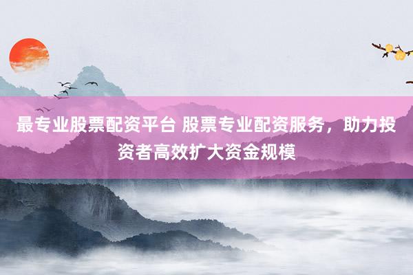 最专业股票配资平台 股票专业配资服务，助力投资者高效扩大资金规模