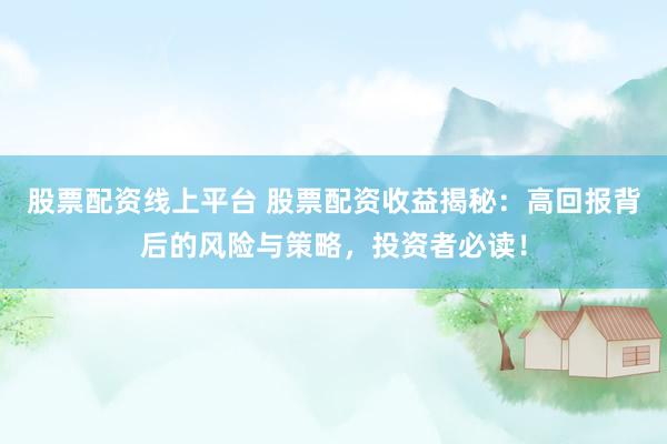 股票配资线上平台 股票配资收益揭秘：高回报背后的风险与策略，投资者必读！