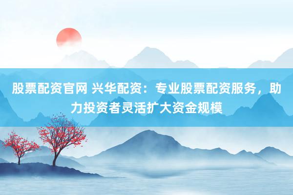 股票配资官网 兴华配资:专业股票配资服务,助力投资者灵活扩大资金规模