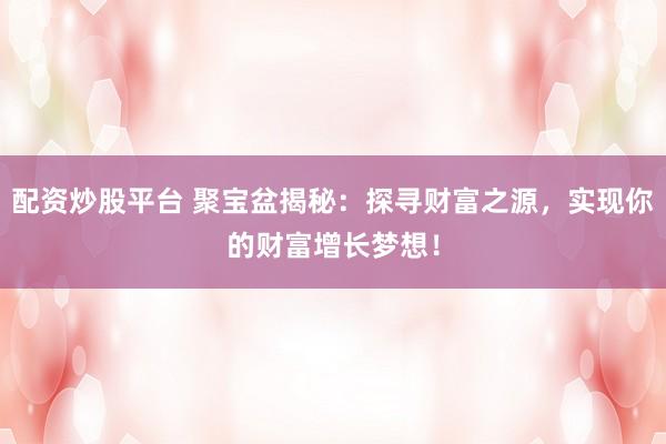 配资炒股平台 聚宝盆揭秘：探寻财富之源，实现你的财富增长梦想！