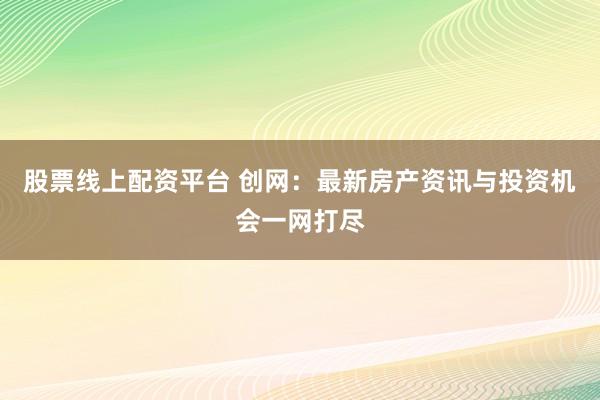 股票线上配资平台 创网：最新房产资讯与投资机会一网打尽