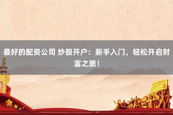 最好的配资公司 炒股开户：新手入门，轻松开启财富之旅！