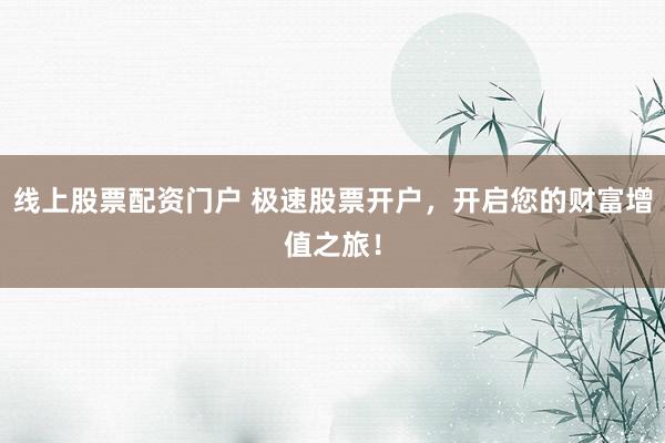 线上股票配资门户 极速股票开户，开启您的财富增值之旅！