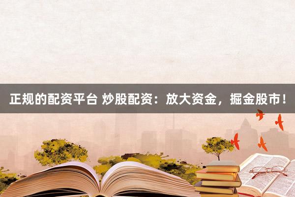 正规的配资平台 炒股配资：放大资金，掘金股市！