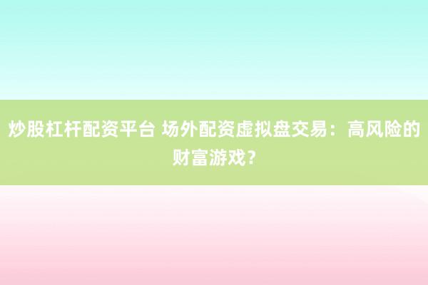 炒股杠杆配资平台 场外配资虚拟盘交易：高风险的财富游戏？